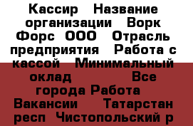 Кассир › Название организации ­ Ворк Форс, ООО › Отрасль предприятия ­ Работа с кассой › Минимальный оклад ­ 28 000 - Все города Работа » Вакансии   . Татарстан респ.,Чистопольский р-н